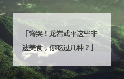 馋哭！龙岩武平这些非遗美食，你吃过几种？