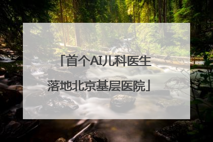 首个AI儿科医生落地北京基层医院