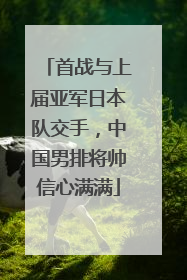 首战与上届亚军日本队交手，中国男排将帅信心满满