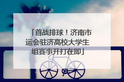 首战排球！济南市运会驻济高校大学生组赛事开打在即