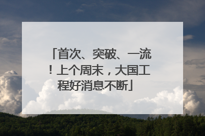 首次、突破、一流！上个周末，大国工程好消息不断