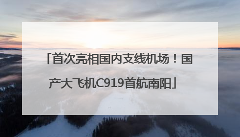 首次亮相国内支线机场！国产大飞机C919首航南阳