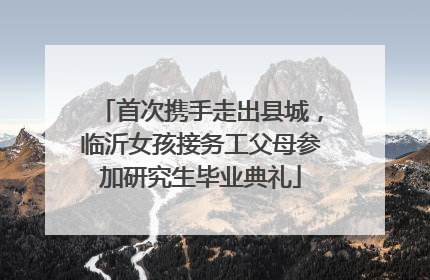 首次携手走出县城，临沂女孩接务工父母参加研究生毕业典礼