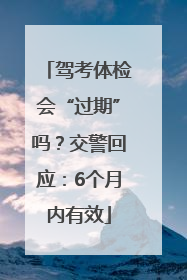 驾考体检会“过期”吗？交警回应：6个月内有效