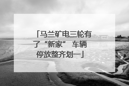马兰矿电三轮有了“新家” 车辆停放整齐划一
