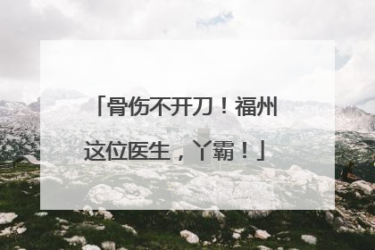骨伤不开刀！福州这位医生，丫霸！