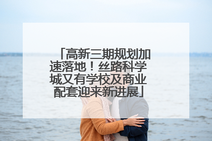 高新三期规划加速落地！丝路科学城又有学校及商业配套迎来新进展