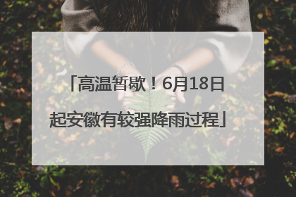 高温暂歇！6月18日起安徽有较强降雨过程