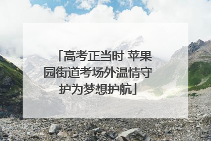 高考正当时 苹果园街道考场外温情守护为梦想护航