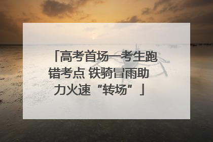 高考首场一考生跑错考点 铁骑冒雨助力火速“转场”