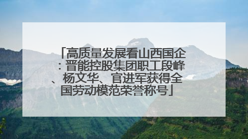 高质量发展看山西国企：晋能控股集团职工段峰、杨文华、官进军获得全国劳动模范荣誉称号