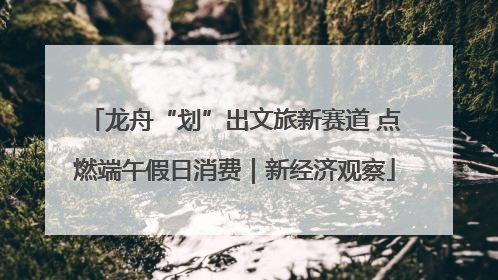 龙舟“划”出文旅新赛道 点燃端午假日消费｜新经济观察