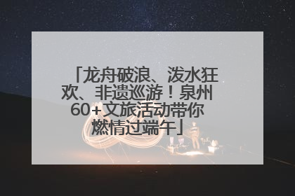 龙舟破浪、泼水狂欢、非遗巡游！泉州60+文旅活动带你燃情过端午