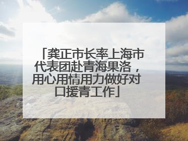 龚正市长率上海市代表团赴青海果洛，用心用情用力做好对口援青工作