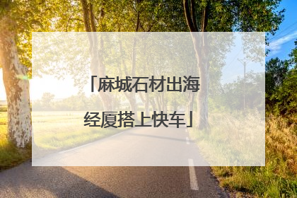 麻城石材出海 经厦搭上快车