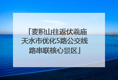 麦积山往返伏羲庙 天水市优化5路公交线路串联核心景区