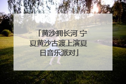 黄沙拥长河 宁夏黄沙古渡上演夏日音乐派对