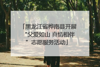 黑龙江省桦南县开展“父爱如山 真情相伴”志愿服务活动
