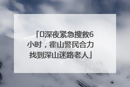 ﻿深夜紧急搜救6小时，霍山警民合力找到深山迷路老人