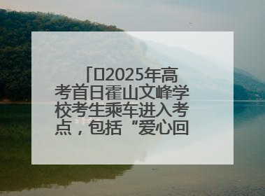 ﻿2025年高考首日霍山文峰学校考生乘车进入考点，包括“爱心回响”考生