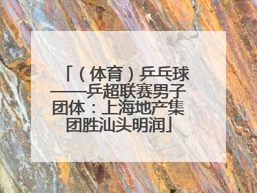 （体育）乒乓球——乒超联赛男子团体：上海地产集团胜汕头明润
