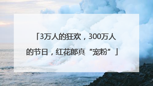 3万人的狂欢，300万人的节日，红花郎真“宠粉”