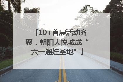 10+首展活动齐聚，朝阳大悦城成“六一遛娃圣地”