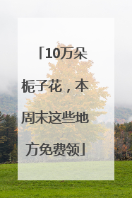 10万朵栀子花，本周末这些地方免费领