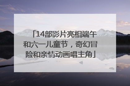 14部影片亮相端午和六一儿童节，奇幻冒险和亲情动画唱主角