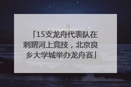 15支龙舟代表队在刺猬河上竞技，北京良乡大学城举办龙舟赛