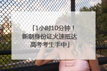 1小时10分钟！新制身份证火速抵达高考考生手中