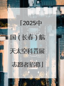 2025中国（长春）航天太空科普展志愿者招募