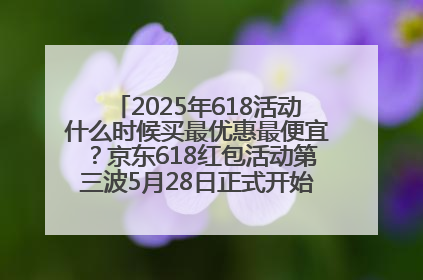 2025年618活动什么时候买最优惠最便宜？京东618红包活动第三波5月28日正式开始附满减优惠攻略一览