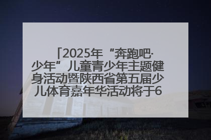 2025年“奔跑吧·少年”儿童青少年主题健身活动暨陕西省第五届少儿体育嘉年华活动将于6月14日正式举办