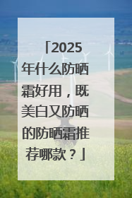 2025年什么防晒霜好用，既美白又防晒的防晒霜推荐哪款？
