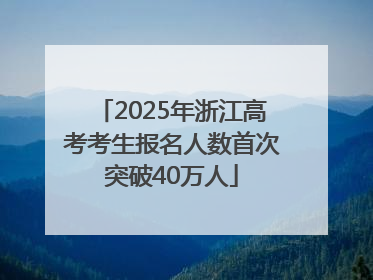 2025年浙江高考考生报名人数首次突破40万人