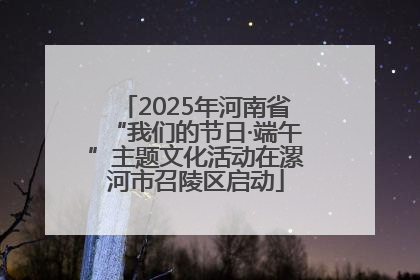 2025年河南省“我们的节日·端午”主题文化活动在漯河市召陵区启动