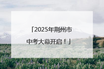 2025年荆州市中考大幕开启！