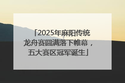 2025年麻阳传统龙舟赛圆满落下帷幕，五大赛区冠军诞生