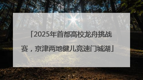2025年首都高校龙舟挑战赛，京津两地健儿竞速门城湖