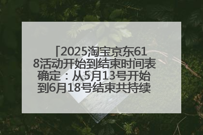 2025淘宝京东618活动开始到结束时间表确定：从5月13号开始到6月18号结束共持续37天附618红包口令及选购攻略一览