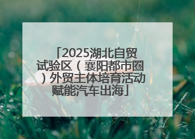 2025湖北自贸试验区（襄阳都市圈）外贸主体培育活动赋能汽车出海