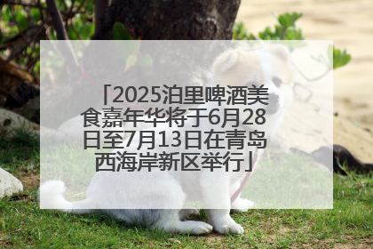 2025泊里啤酒美食嘉年华将于6月28日至7月13日在青岛西海岸新区举行