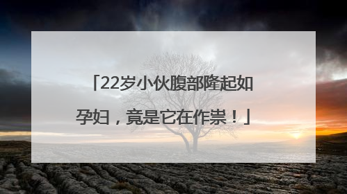 22岁小伙腹部隆起如孕妇，竟是它在作祟！