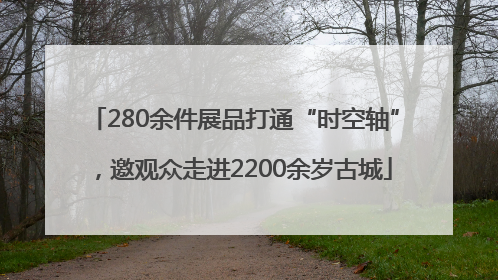 280余件展品打通“时空轴”，邀观众走进2200余岁古城