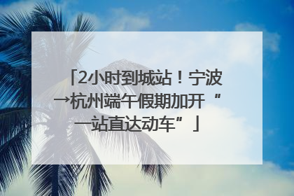 2小时到城站！宁波→杭州端午假期加开“一站直达动车”