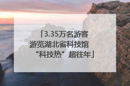 3.35万名游客游览湖北省科技馆 “科技热”超往年