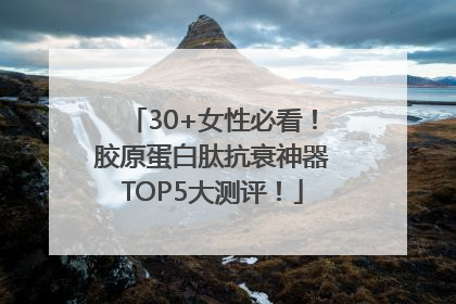 30+女性必看！胶原蛋白肽抗衰神器TOP5大测评！