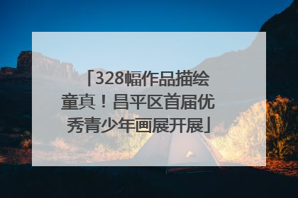 328幅作品描绘童真！昌平区首届优秀青少年画展开展