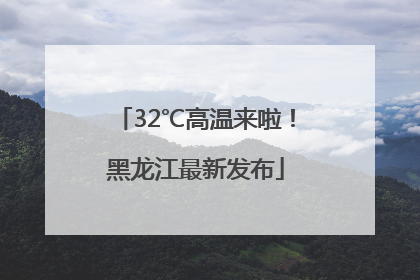 32℃高温来啦！黑龙江最新发布